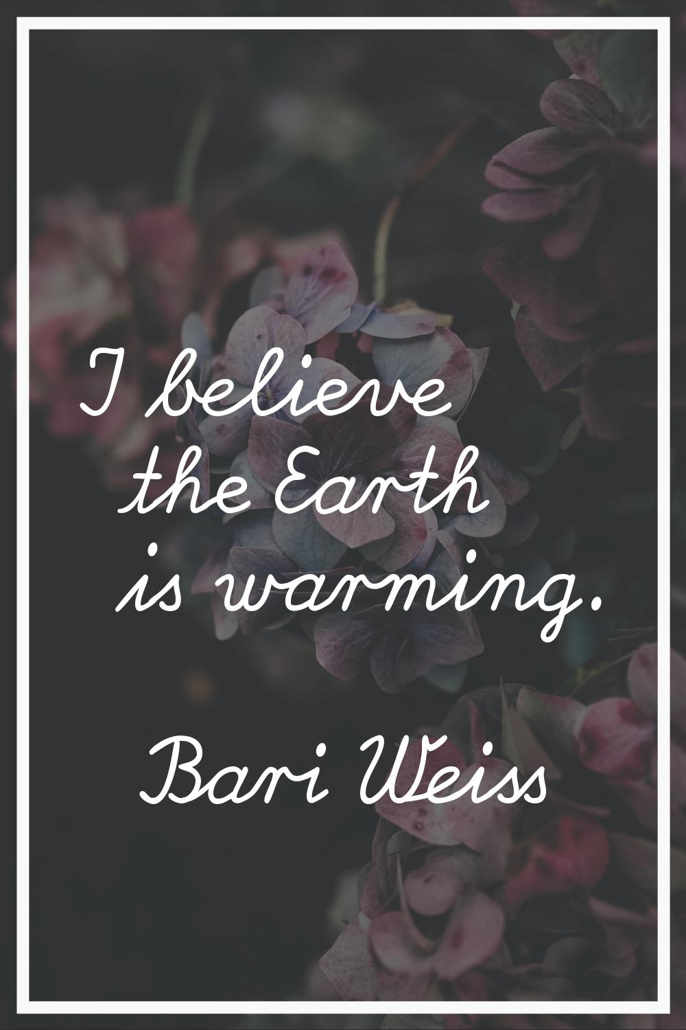 I believe the Earth is warming.