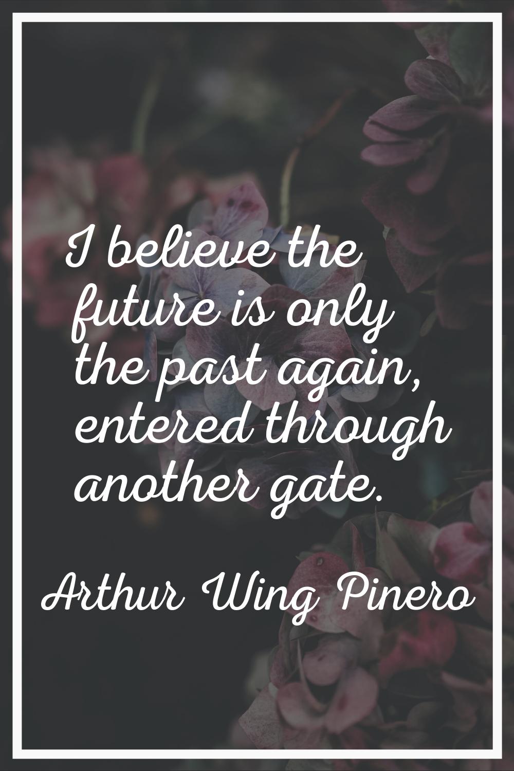 I believe the future is only the past again, entered through another gate.