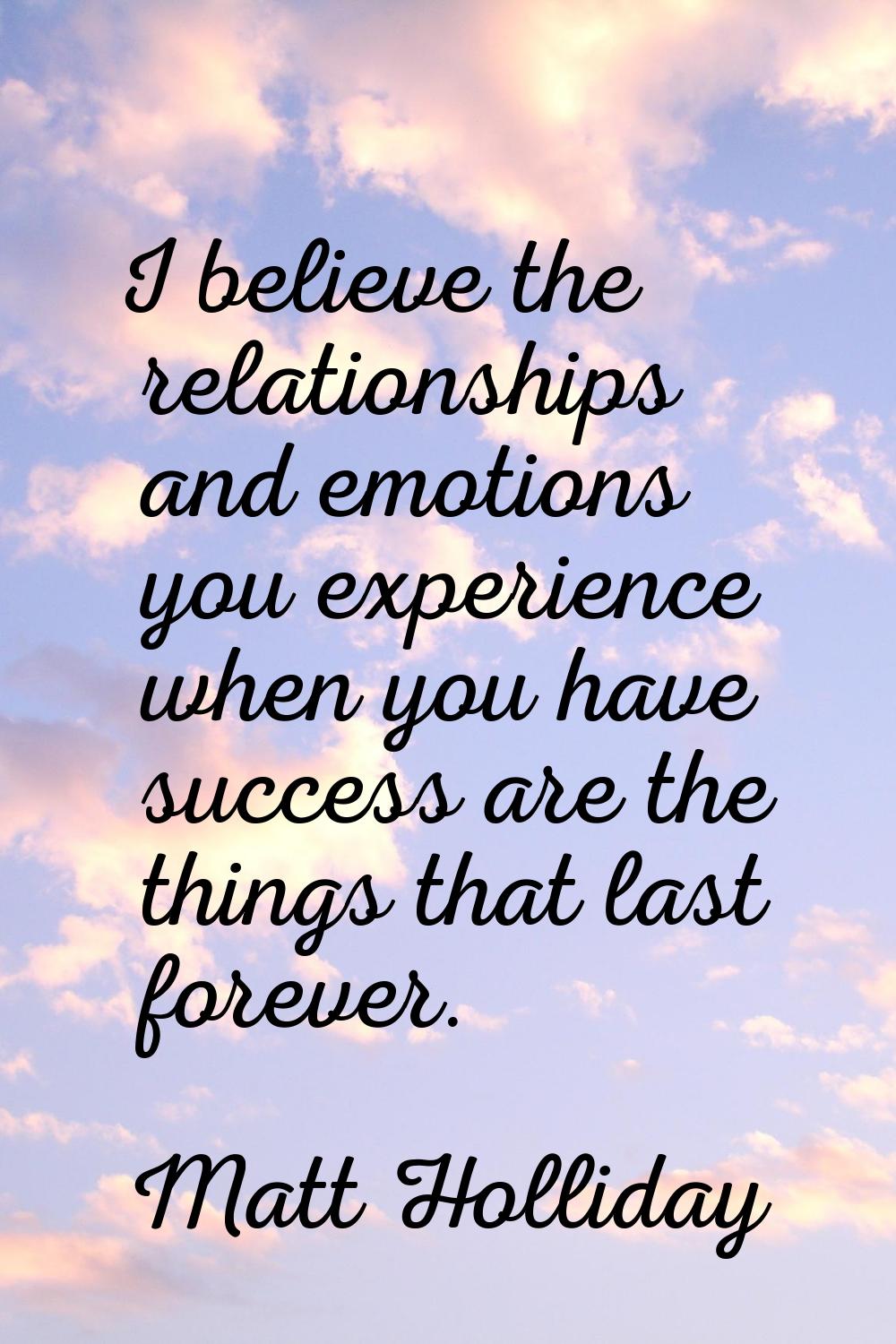 I believe the relationships and emotions you experience when you have success are the things that l