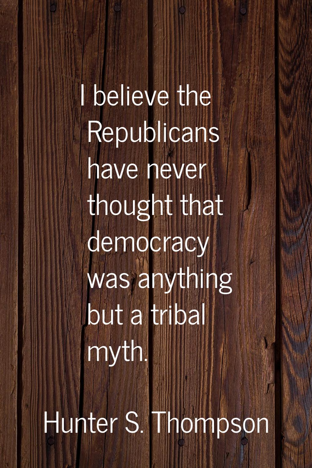 I believe the Republicans have never thought that democracy was anything but a tribal myth.