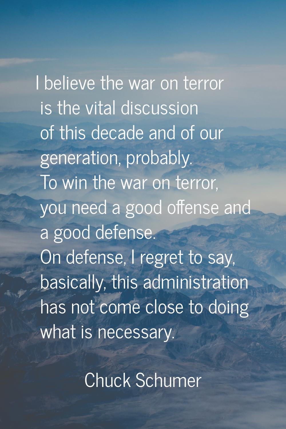 I believe the war on terror is the vital discussion of this decade and of our generation, probably.
