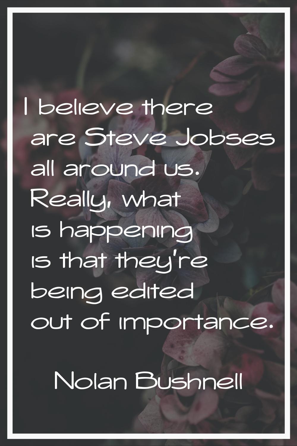I believe there are Steve Jobses all around us. Really, what is happening is that they're being edi