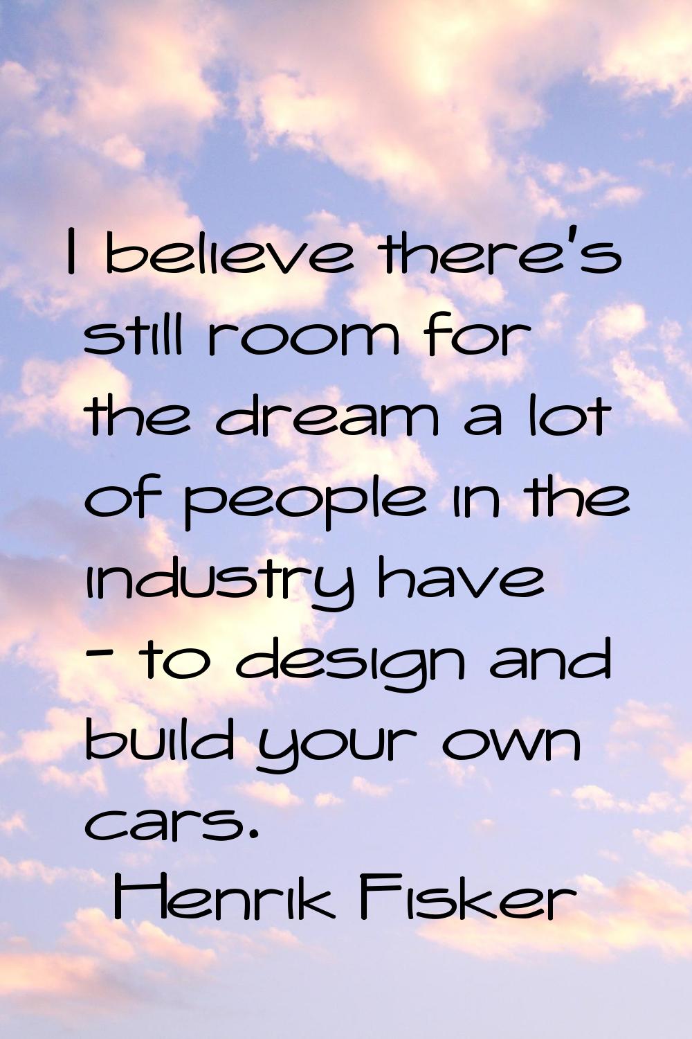 I believe there's still room for the dream a lot of people in the industry have - to design and bui