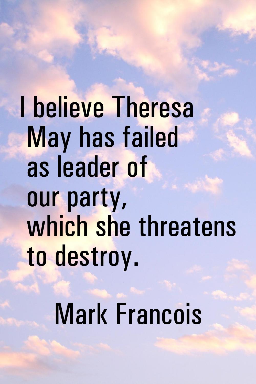 I believe Theresa May has failed as leader of our party, which she threatens to destroy.