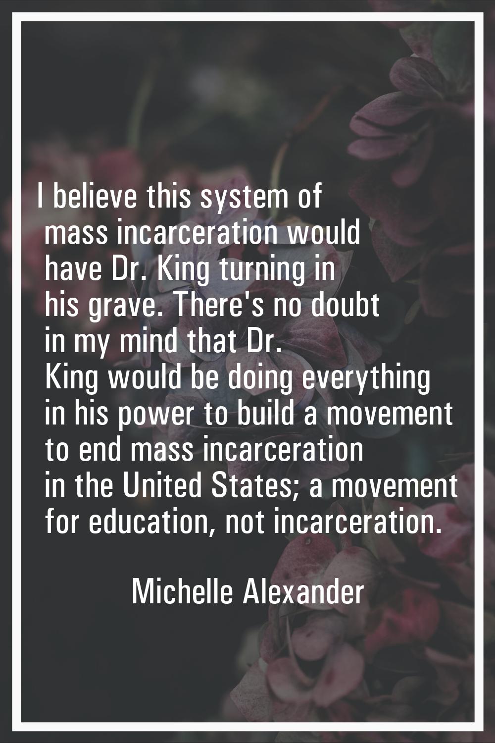 I believe this system of mass incarceration would have Dr. King turning in his grave. There's no do