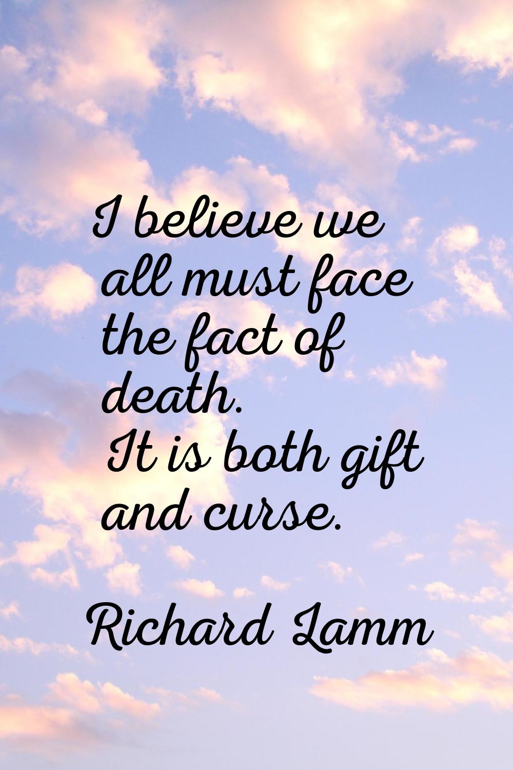 I believe we all must face the fact of death. It is both gift and curse.