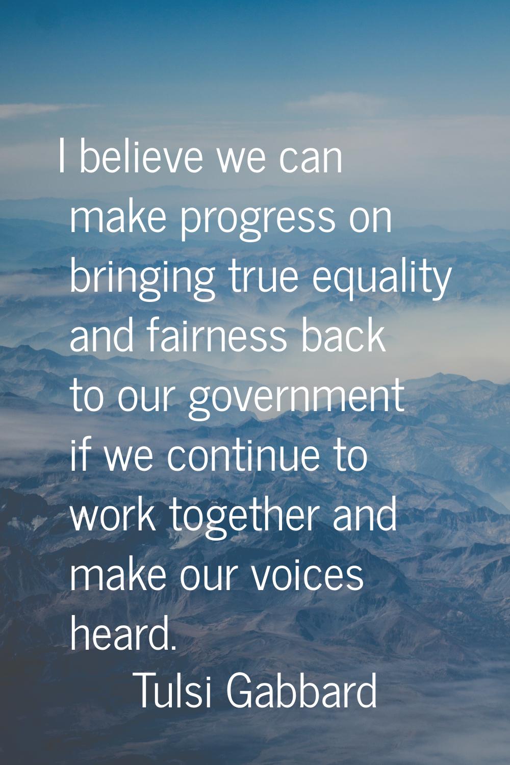 I believe we can make progress on bringing true equality and fairness back to our government if we 
