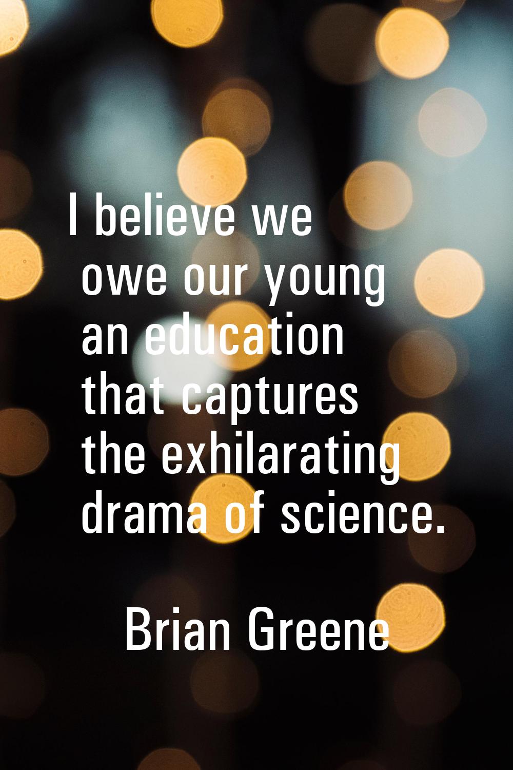 I believe we owe our young an education that captures the exhilarating drama of science.