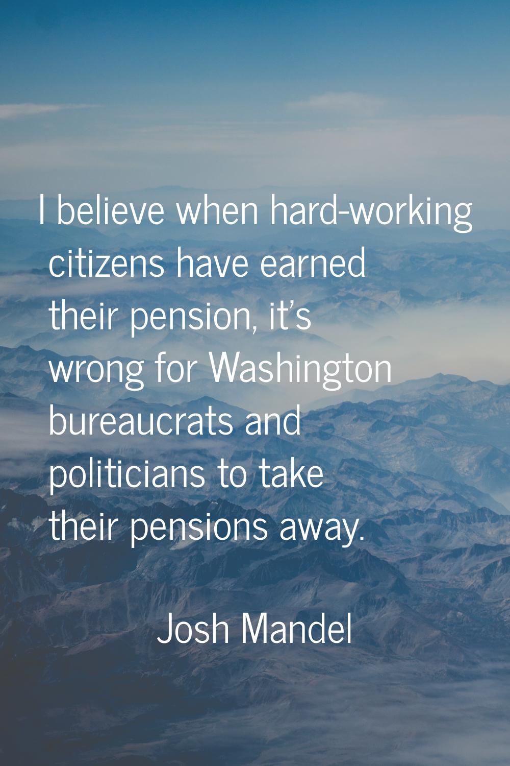 I believe when hard-working citizens have earned their pension, it's wrong for Washington bureaucra