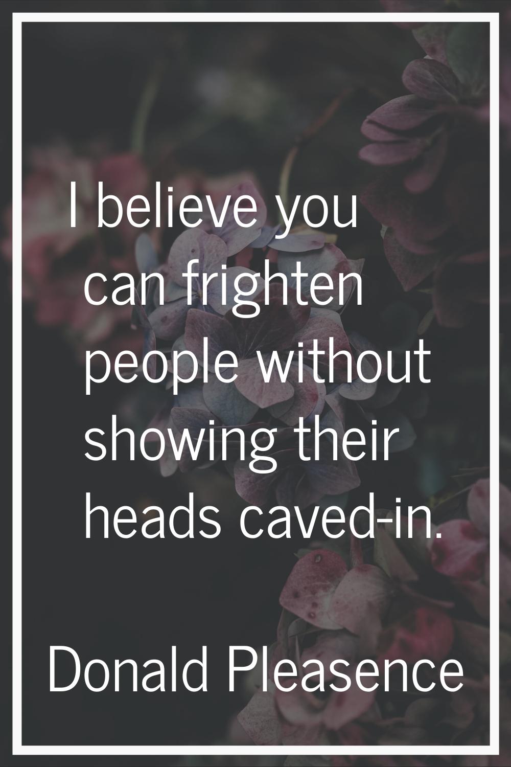 I believe you can frighten people without showing their heads caved-in.