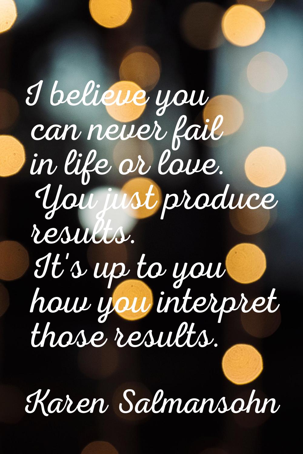 I believe you can never fail in life or love. You just produce results. It's up to you how you inte