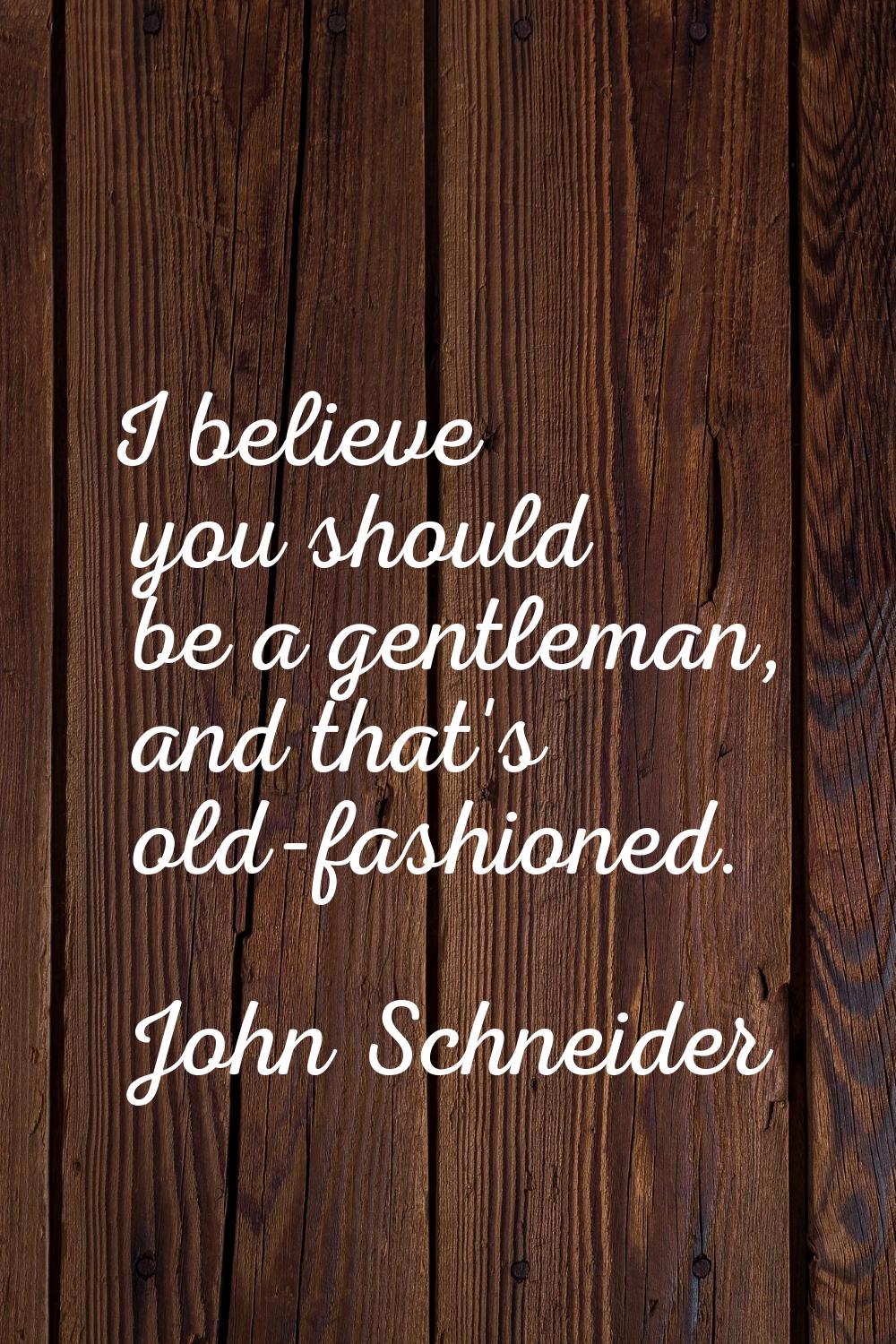 I believe you should be a gentleman, and that's old-fashioned.