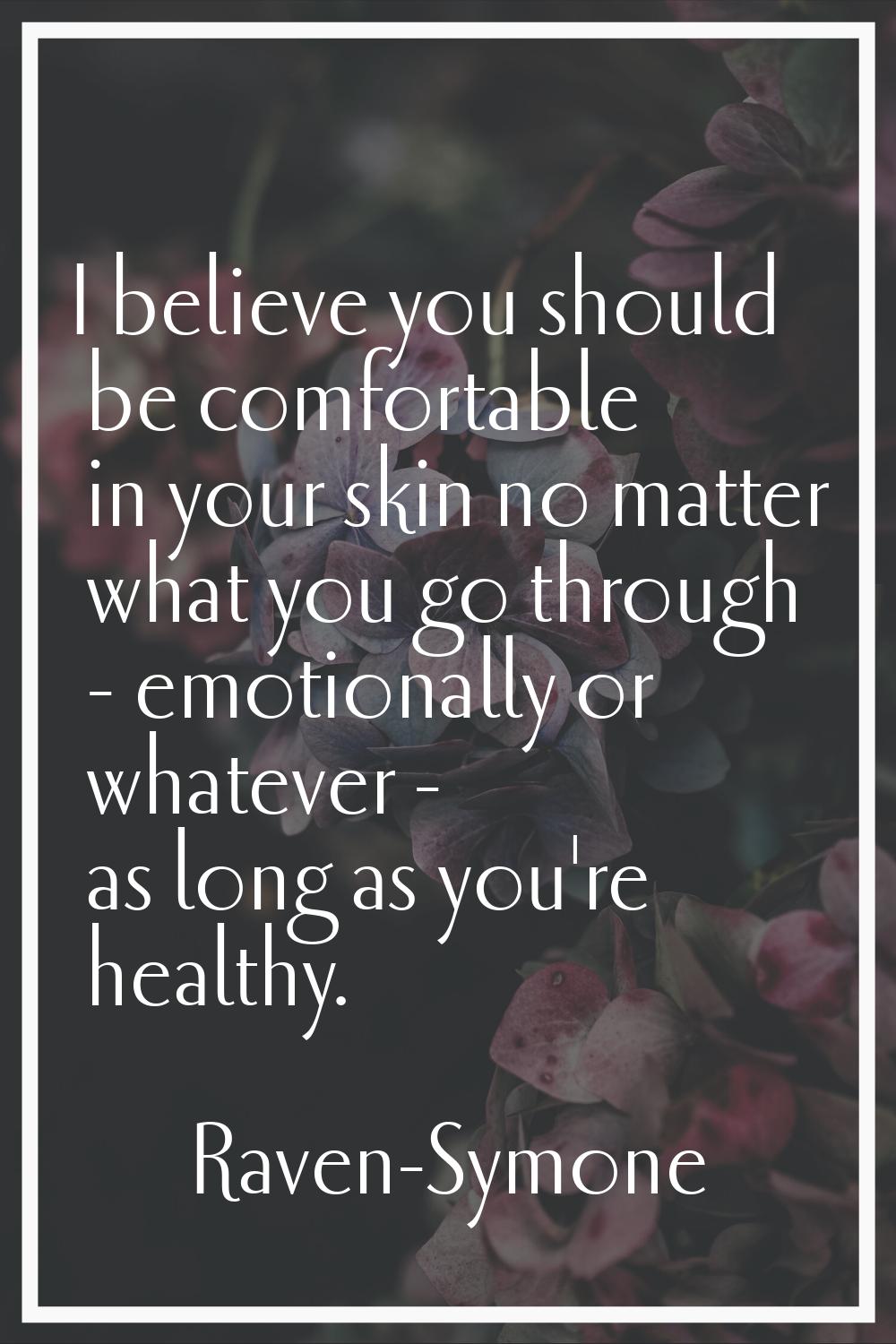 I believe you should be comfortable in your skin no matter what you go through - emotionally or wha