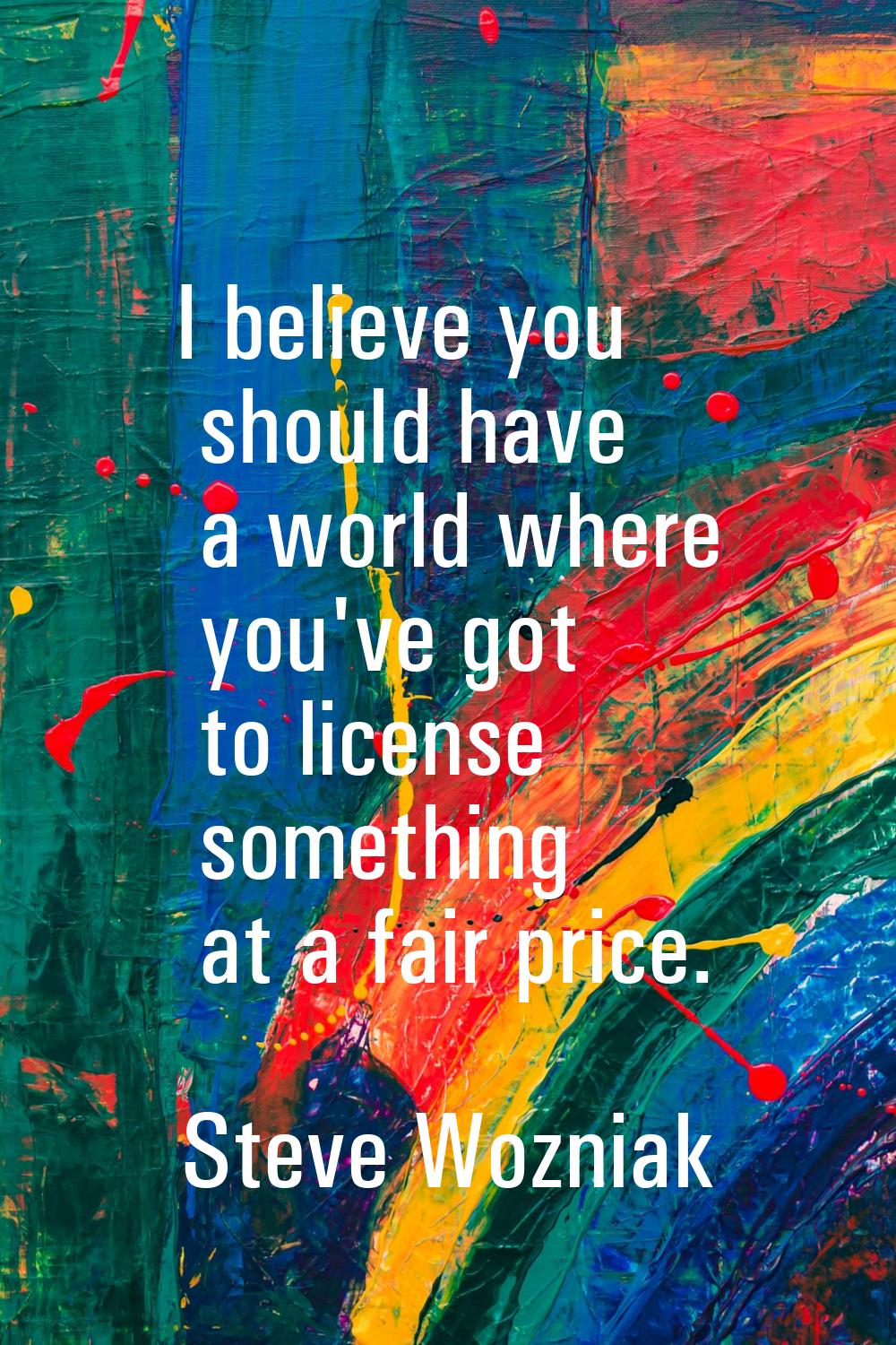 I believe you should have a world where you've got to license something at a fair price.