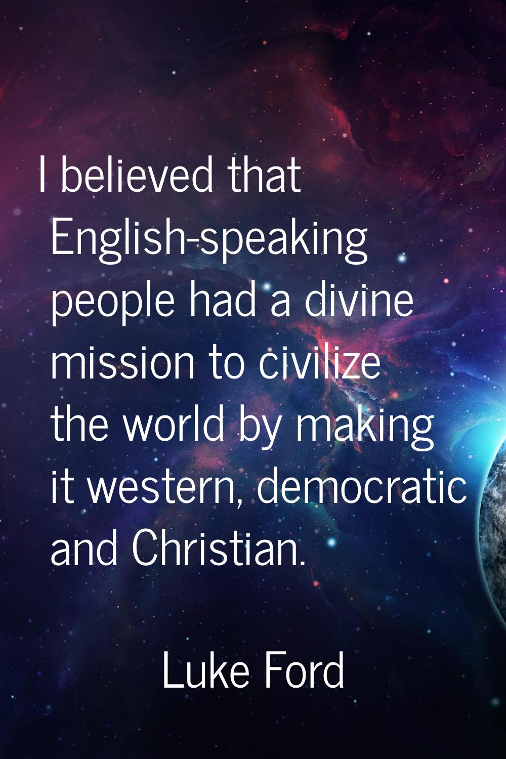 I believed that English-speaking people had a divine mission to civilize the world by making it wes