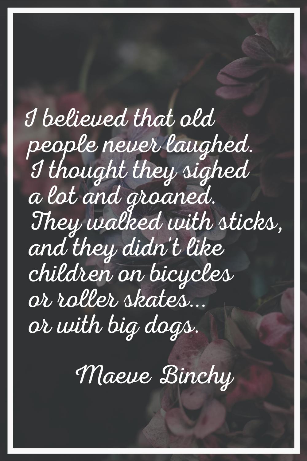 I believed that old people never laughed. I thought they sighed a lot and groaned. They walked with