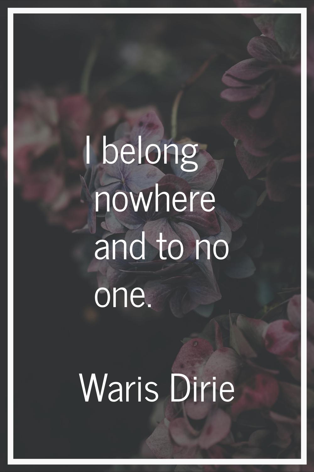 I belong nowhere and to no one.
