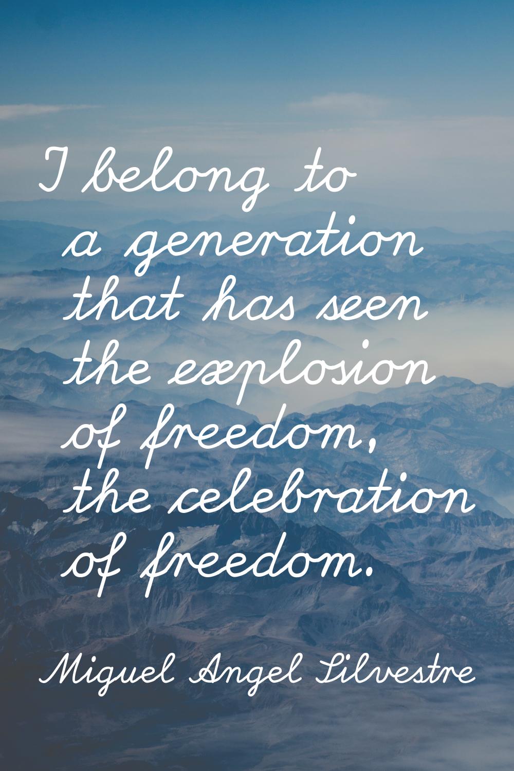 I belong to a generation that has seen the explosion of freedom, the celebration of freedom.