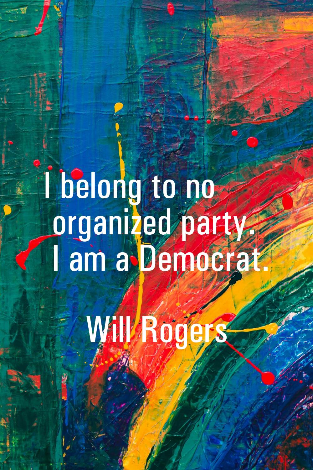 I belong to no organized party. I am a Democrat.