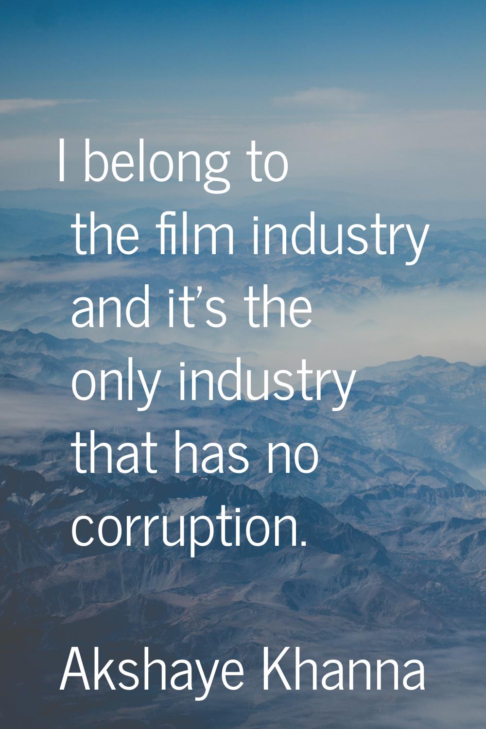 I belong to the film industry and it's the only industry that has no corruption.