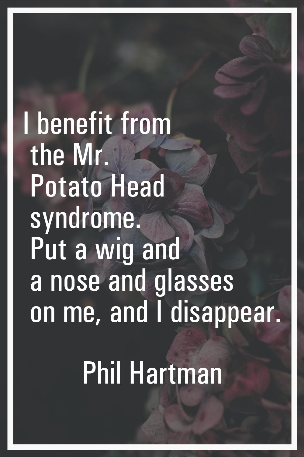 I benefit from the Mr. Potato Head syndrome. Put a wig and a nose and glasses on me, and I disappea