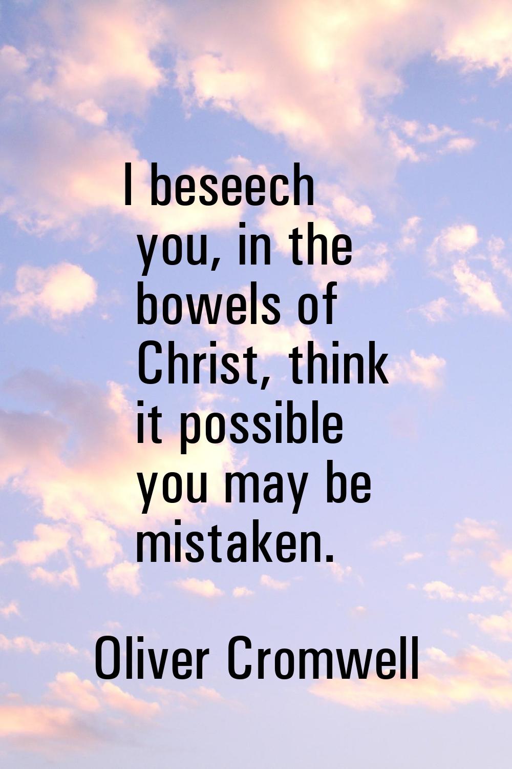 I beseech you, in the bowels of Christ, think it possible you may be mistaken.