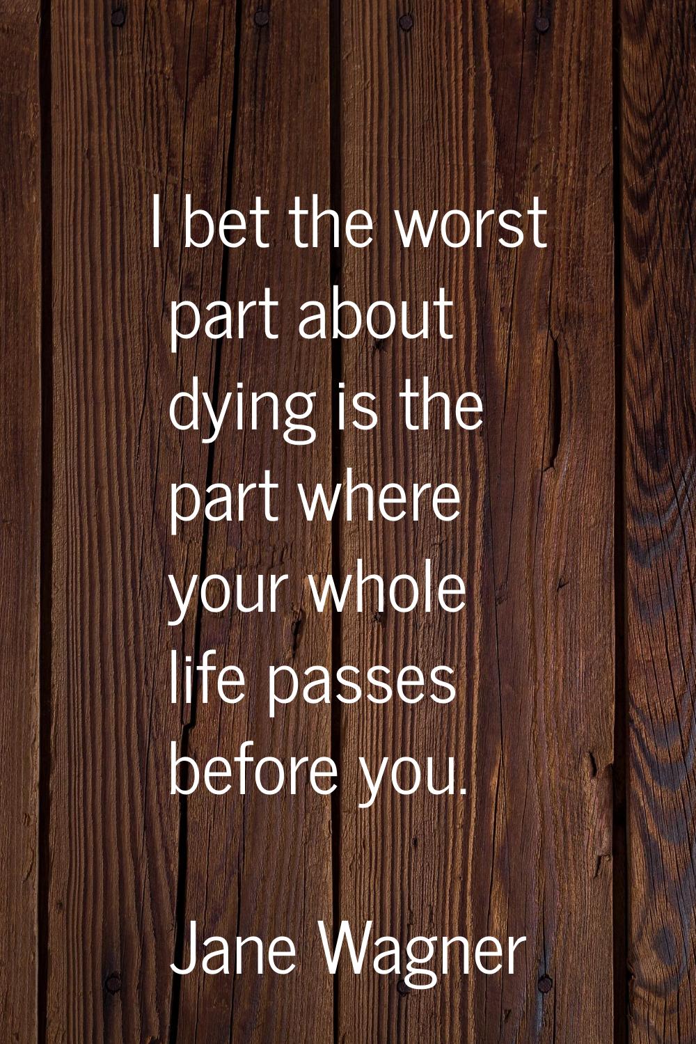 I bet the worst part about dying is the part where your whole life passes before you.