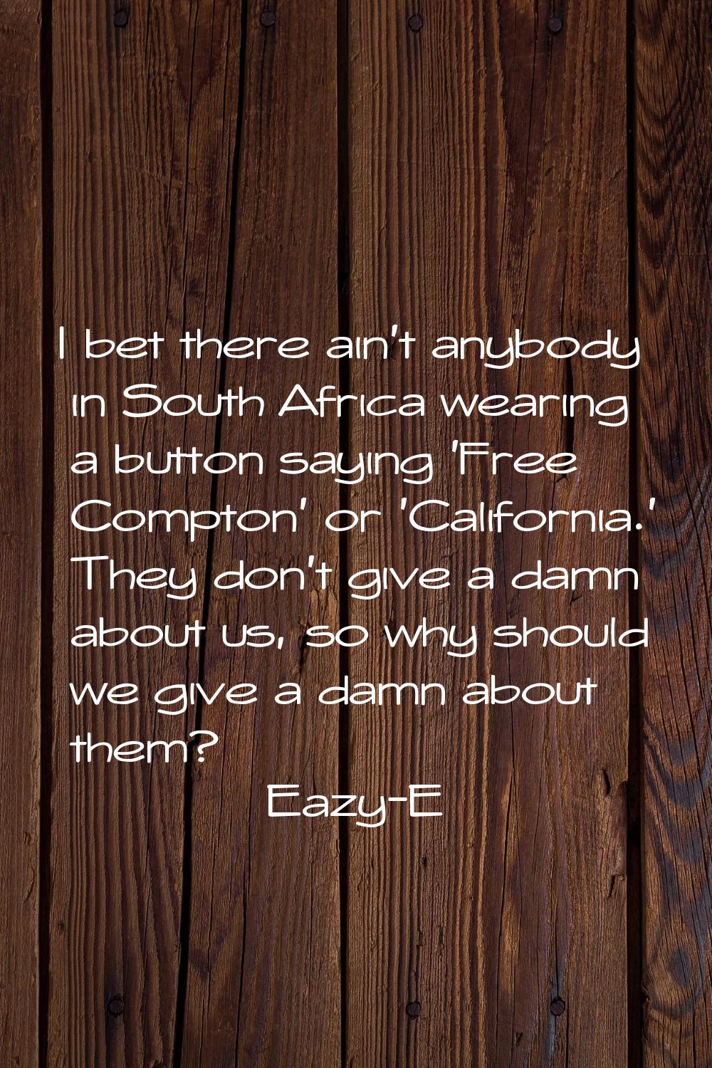 I bet there ain't anybody in South Africa wearing a button saying 'Free Compton' or 'California.' T