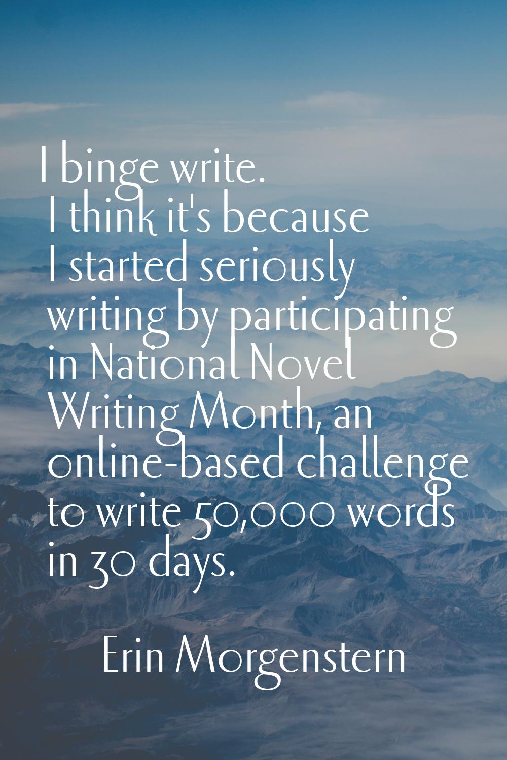 I binge write. I think it's because I started seriously writing by participating in National Novel 