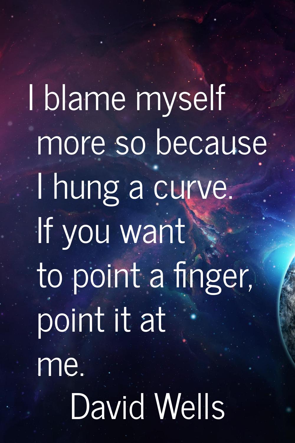 I blame myself more so because I hung a curve. If you want to point a finger, point it at me.