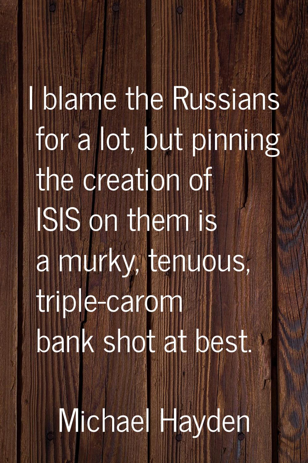 I blame the Russians for a lot, but pinning the creation of ISIS on them is a murky, tenuous, tripl