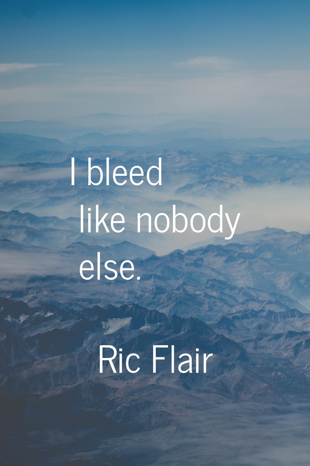 I bleed like nobody else.