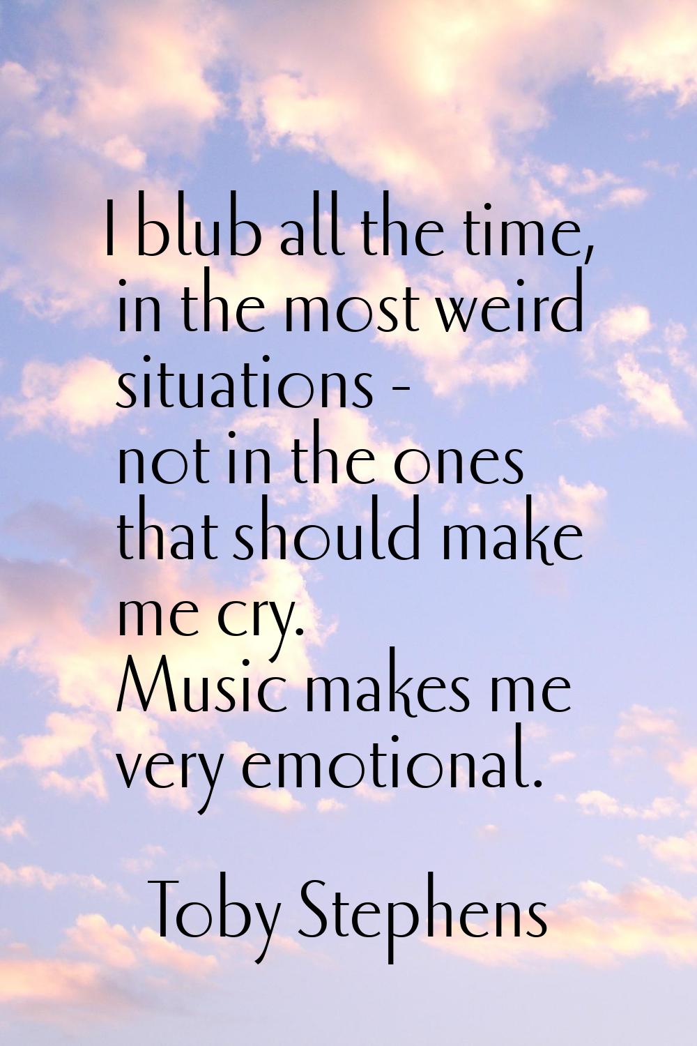 I blub all the time, in the most weird situations - not in the ones that should make me cry. Music 