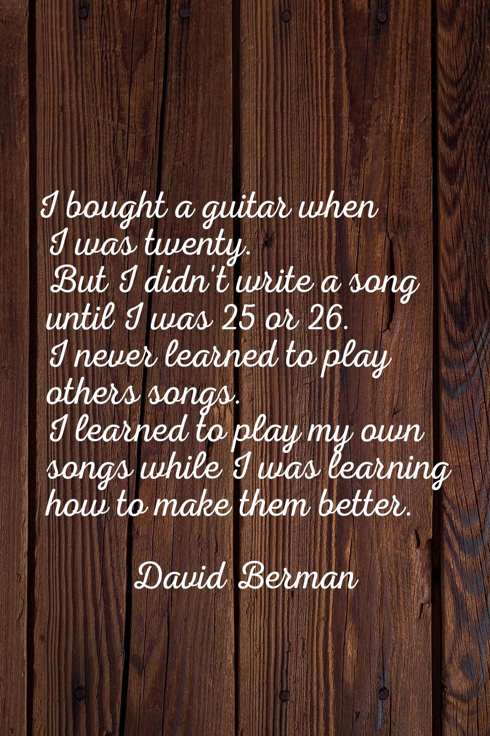 I bought a guitar when I was twenty. But I didn't write a song until I was 25 or 26. I never learne