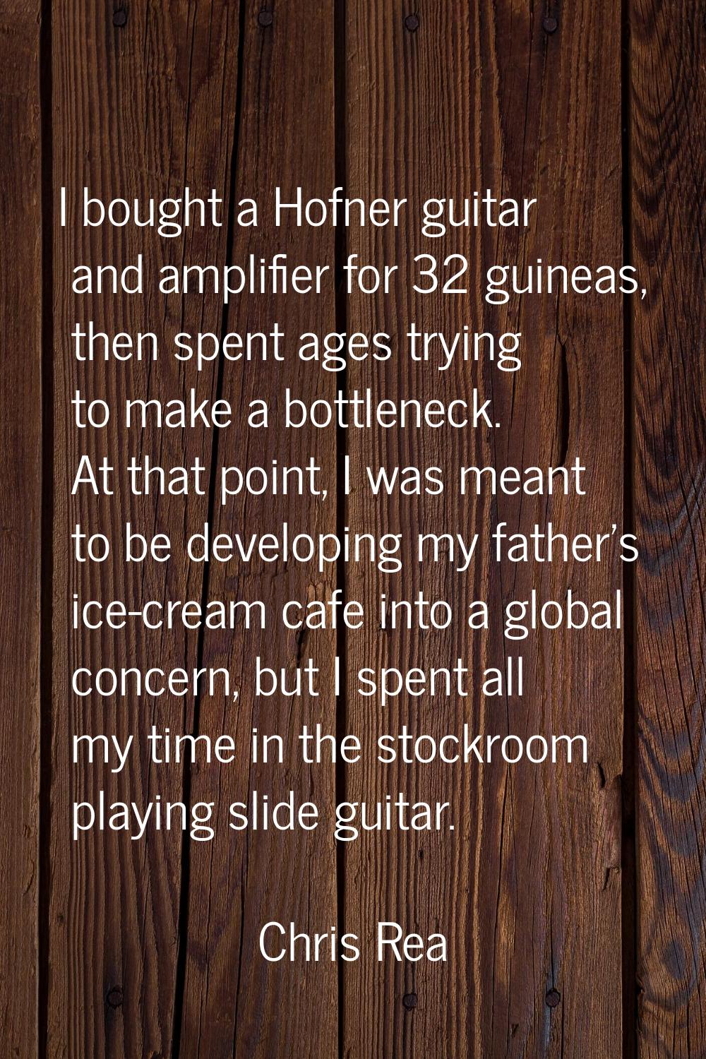 I bought a Hofner guitar and amplifier for 32 guineas, then spent ages trying to make a bottleneck.