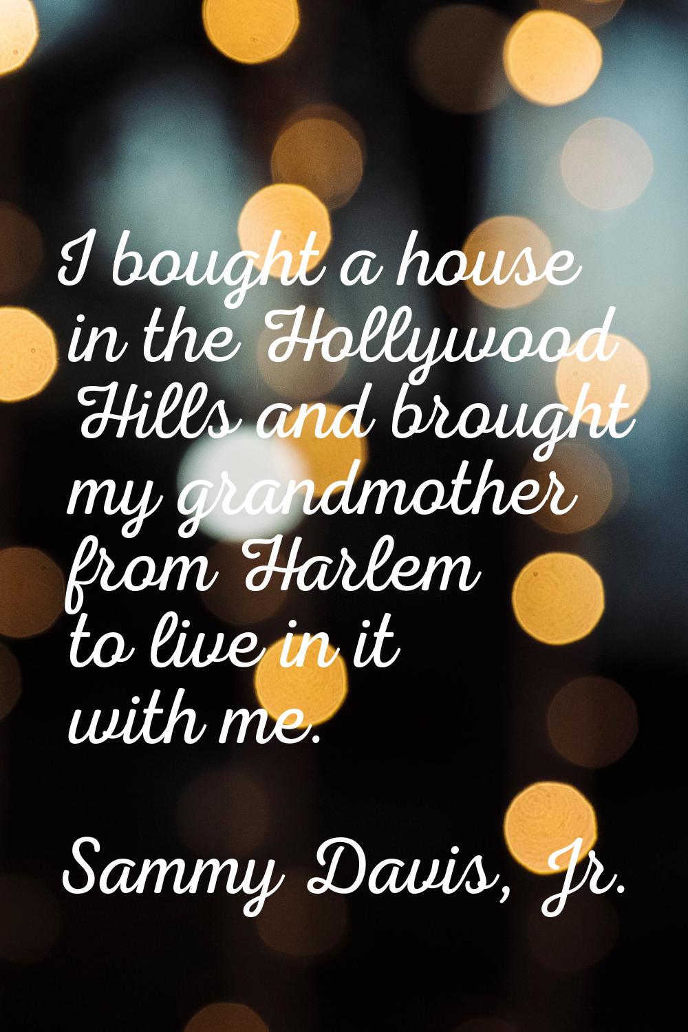 I bought a house in the Hollywood Hills and brought my grandmother from Harlem to live in it with m