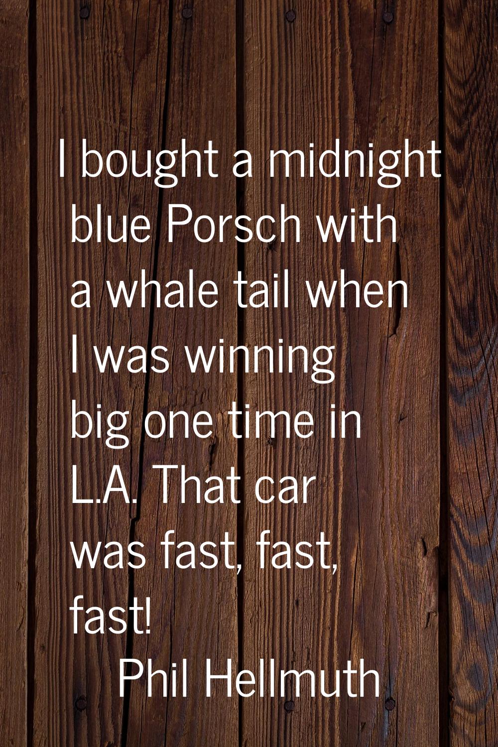 I bought a midnight blue Porsch with a whale tail when I was winning big one time in L.A. That car 