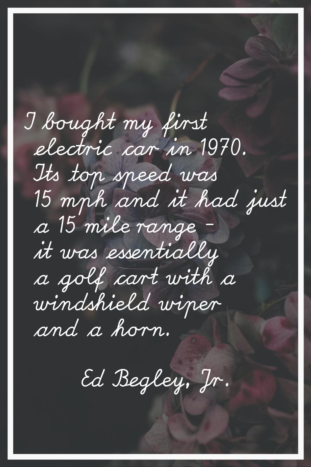 I bought my first electric car in 1970. Its top speed was 15 mph and it had just a 15 mile range - 