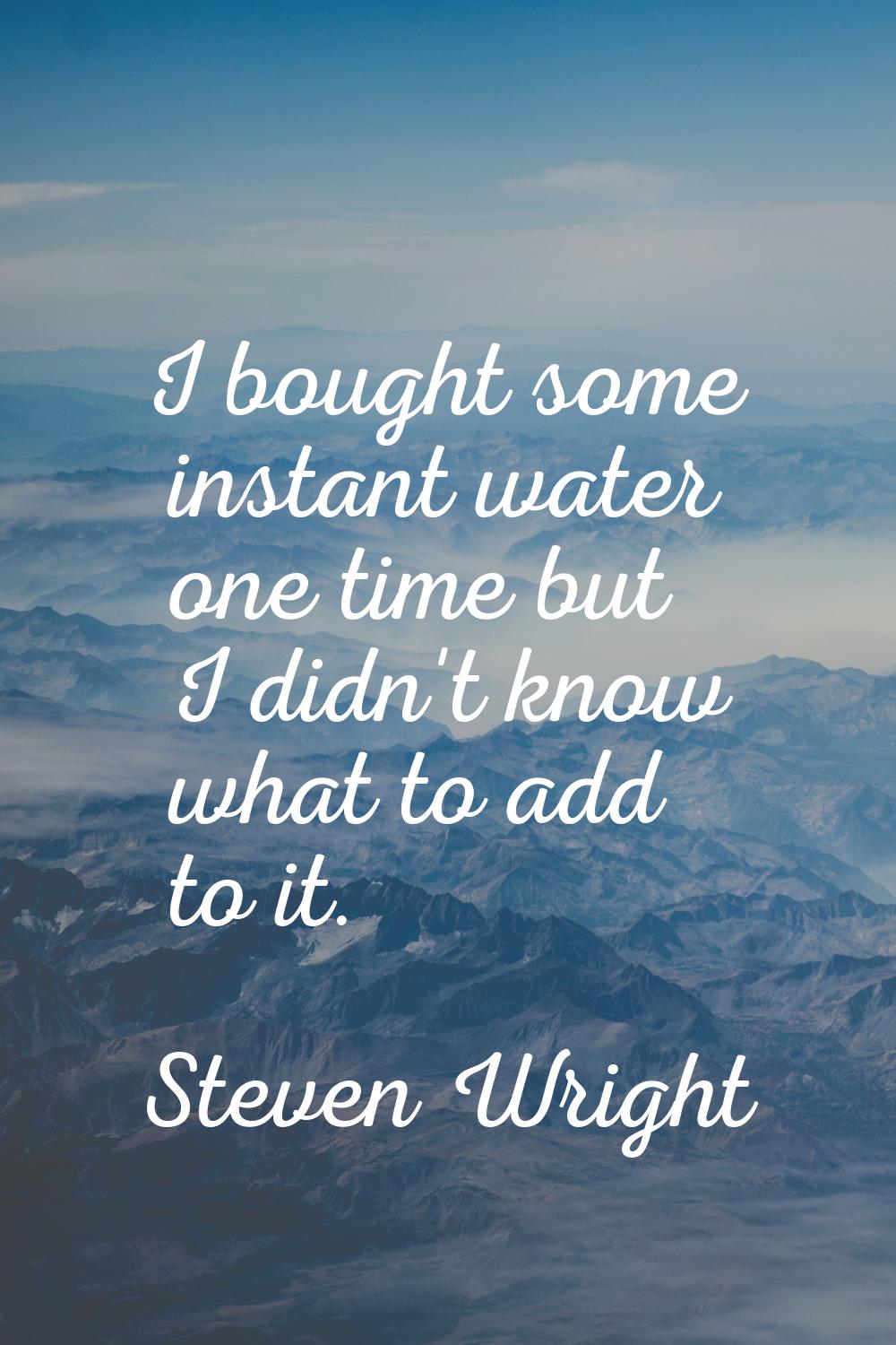 I bought some instant water one time but I didn't know what to add to it.