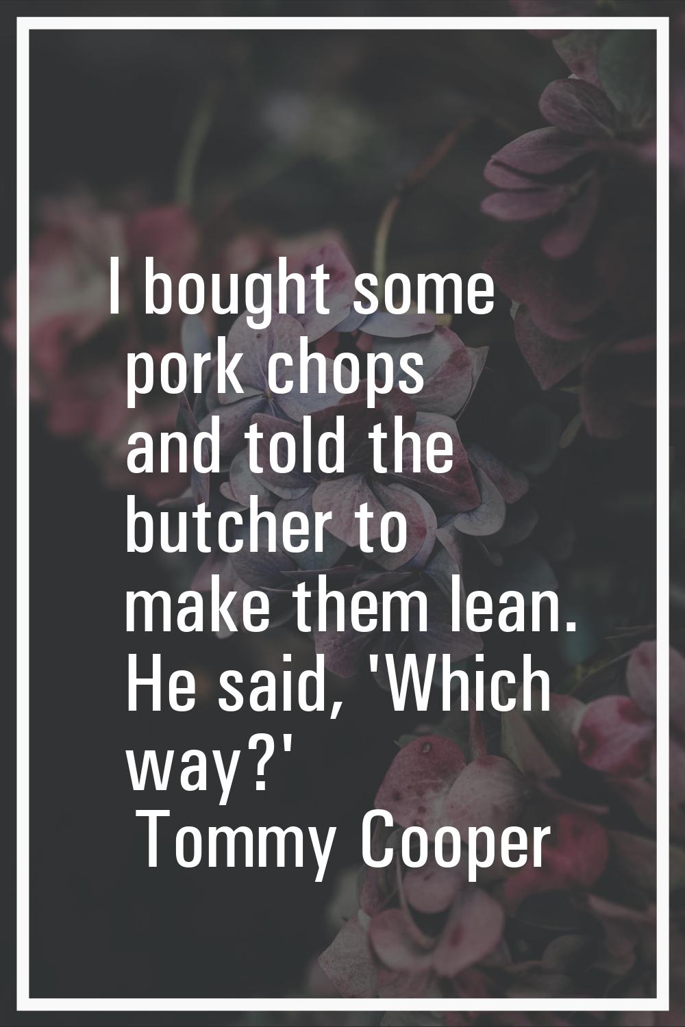 I bought some pork chops and told the butcher to make them lean. He said, 'Which way?'