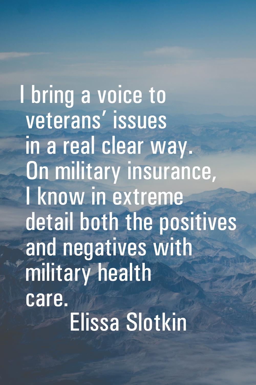 I bring a voice to veterans’ issues in a real clear way. On military insurance, I know in extreme d