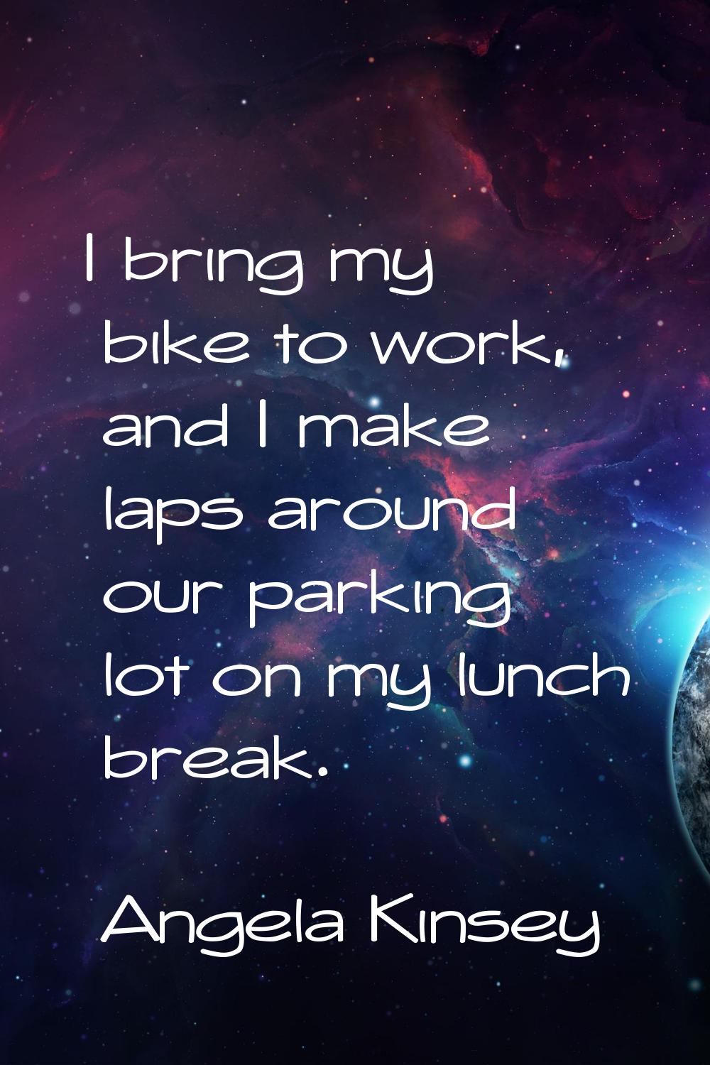 I bring my bike to work, and I make laps around our parking lot on my lunch break.