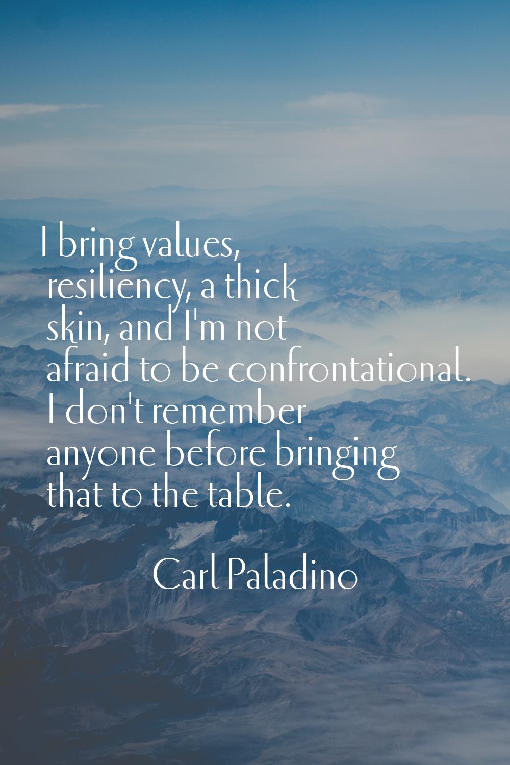 I bring values, resiliency, a thick skin, and I'm not afraid to be confrontational. I don't remembe