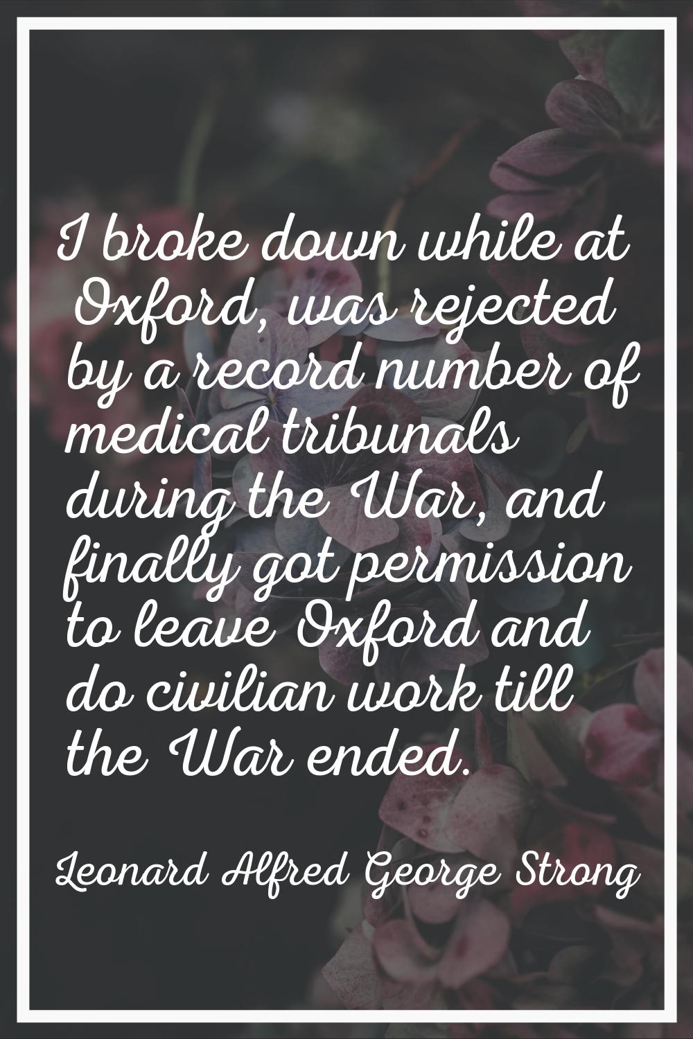 I broke down while at Oxford, was rejected by a record number of medical tribunals during the War, 
