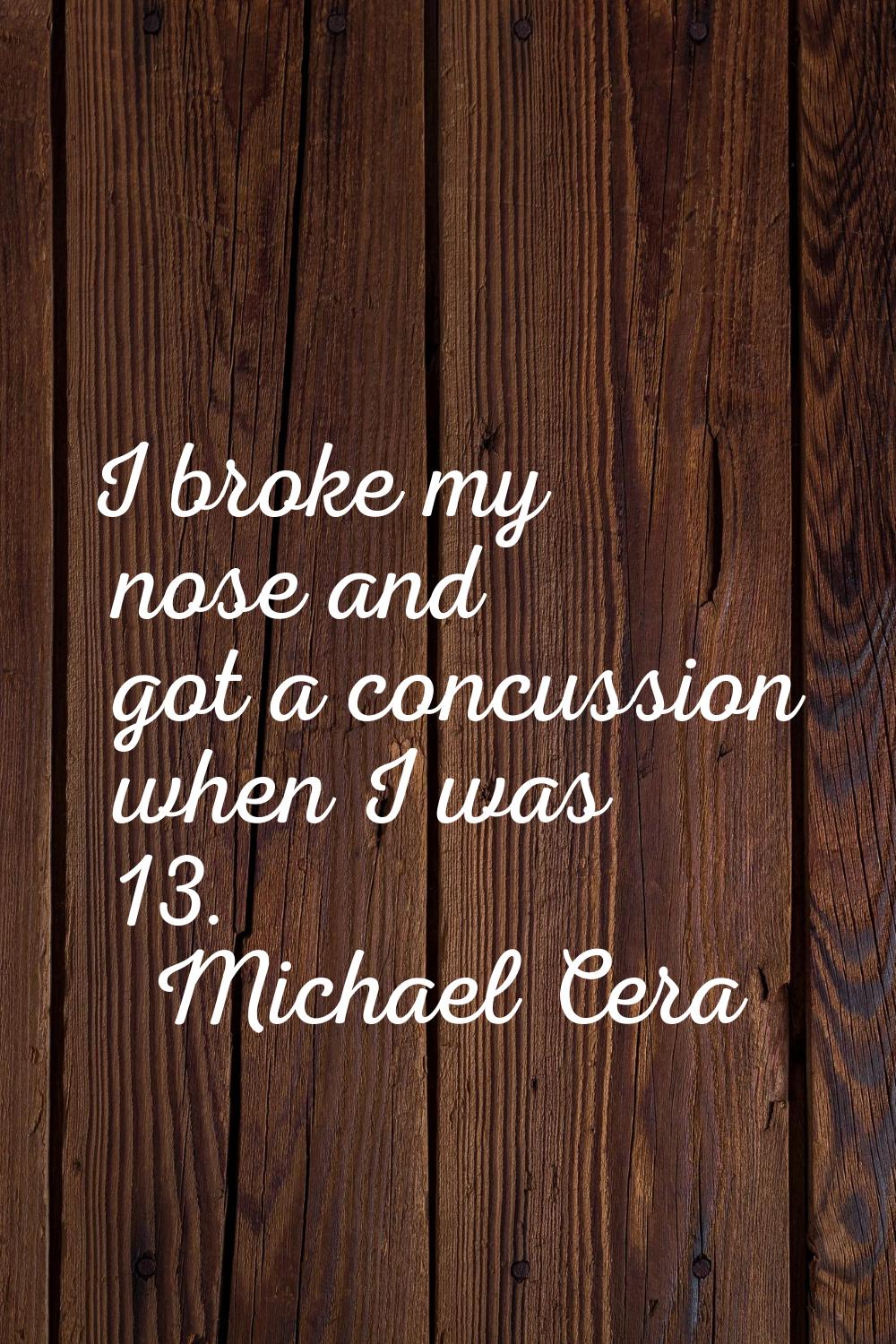 I broke my nose and got a concussion when I was 13.