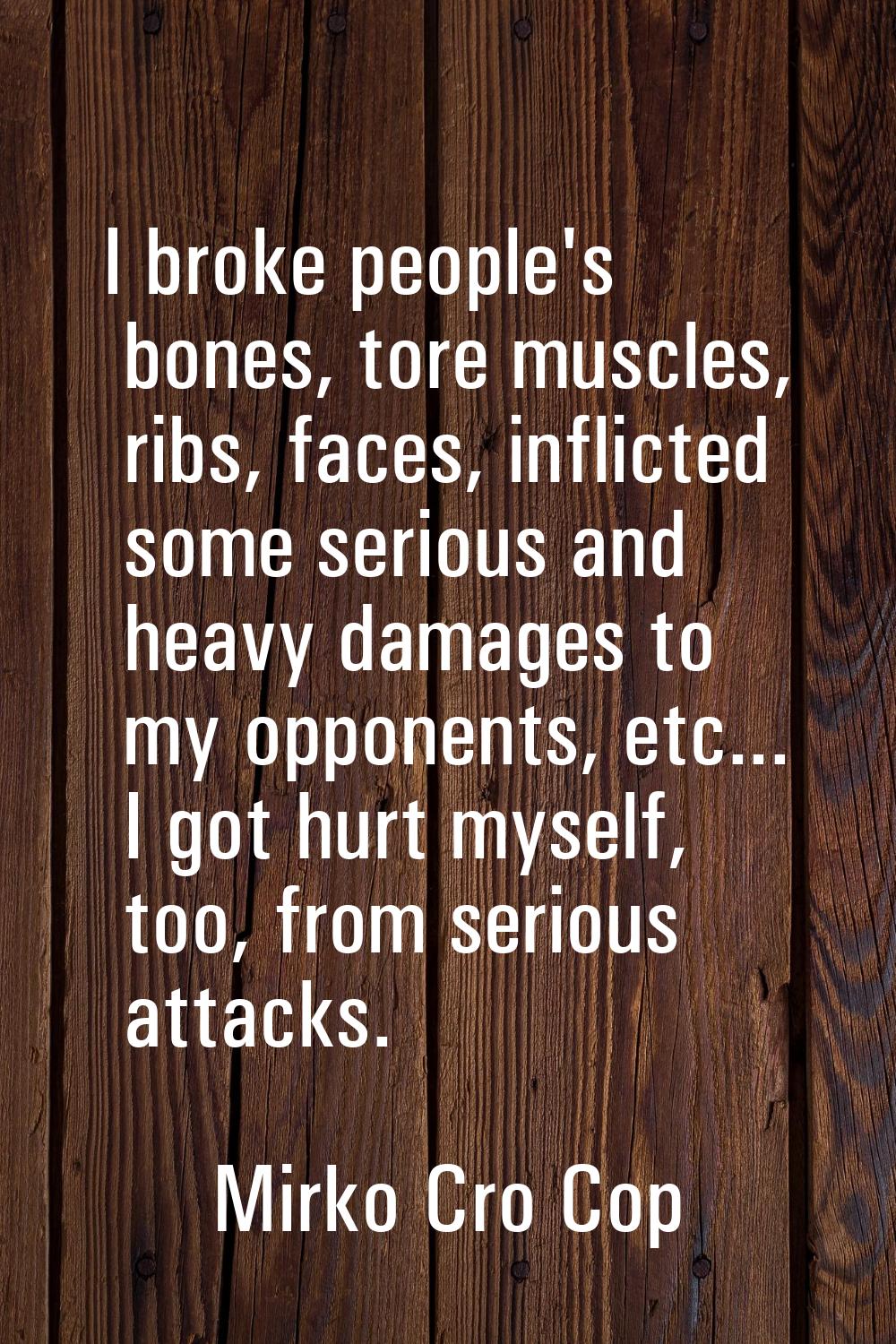 I broke people's bones, tore muscles, ribs, faces, inflicted some serious and heavy damages to my o