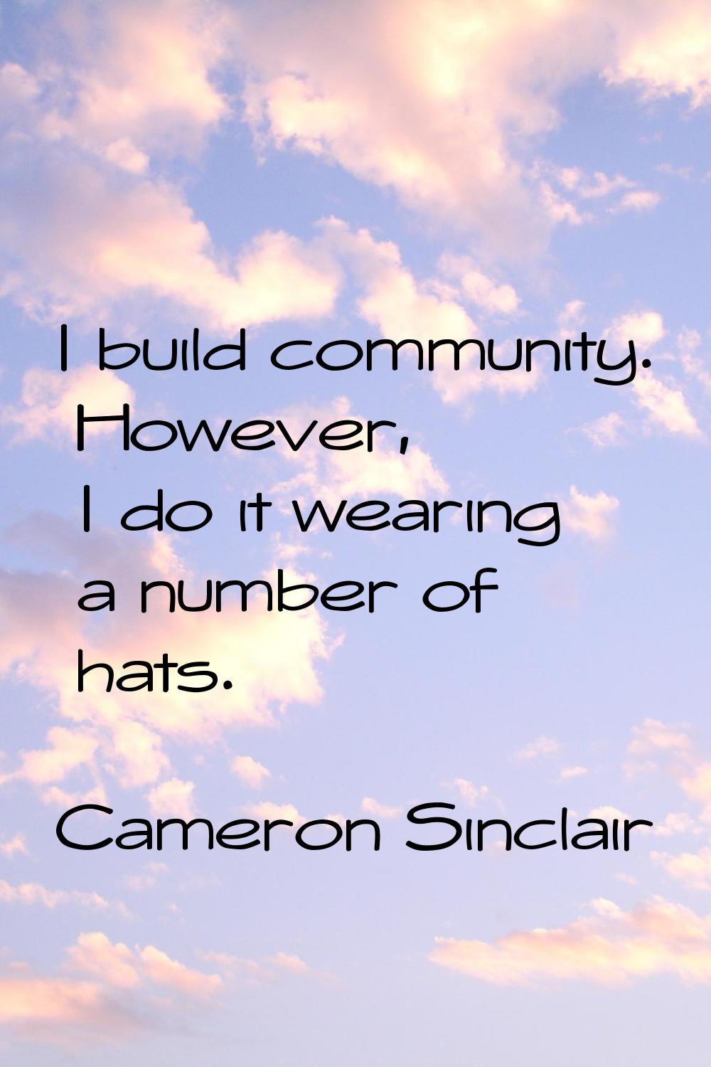 I build community. However, I do it wearing a number of hats.