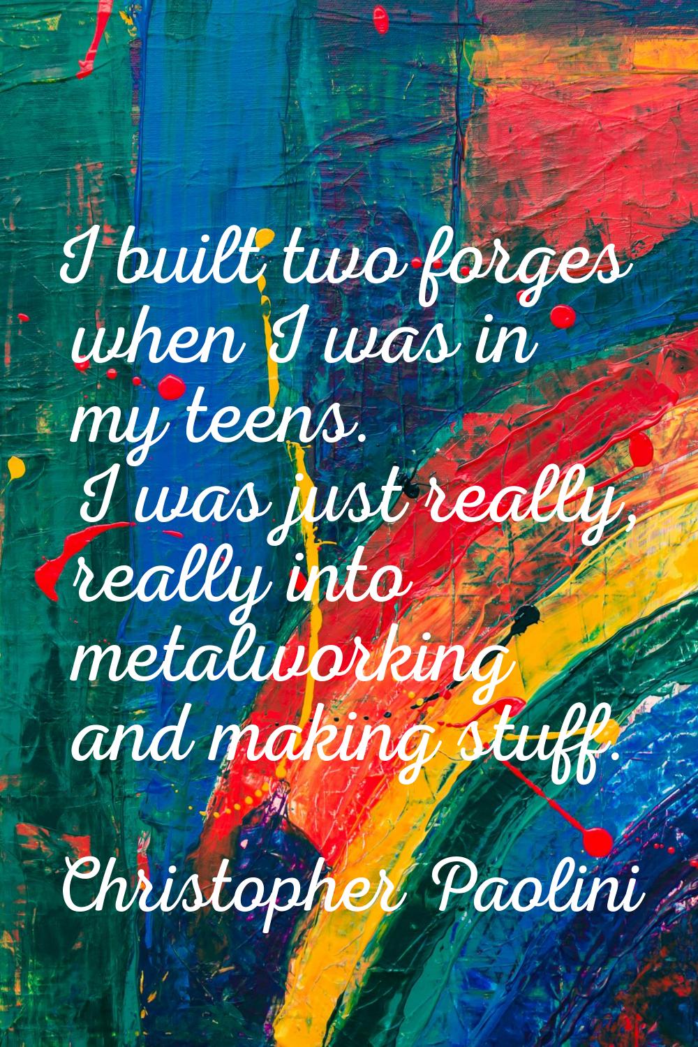 I built two forges when I was in my teens. I was just really, really into metalworking and making s