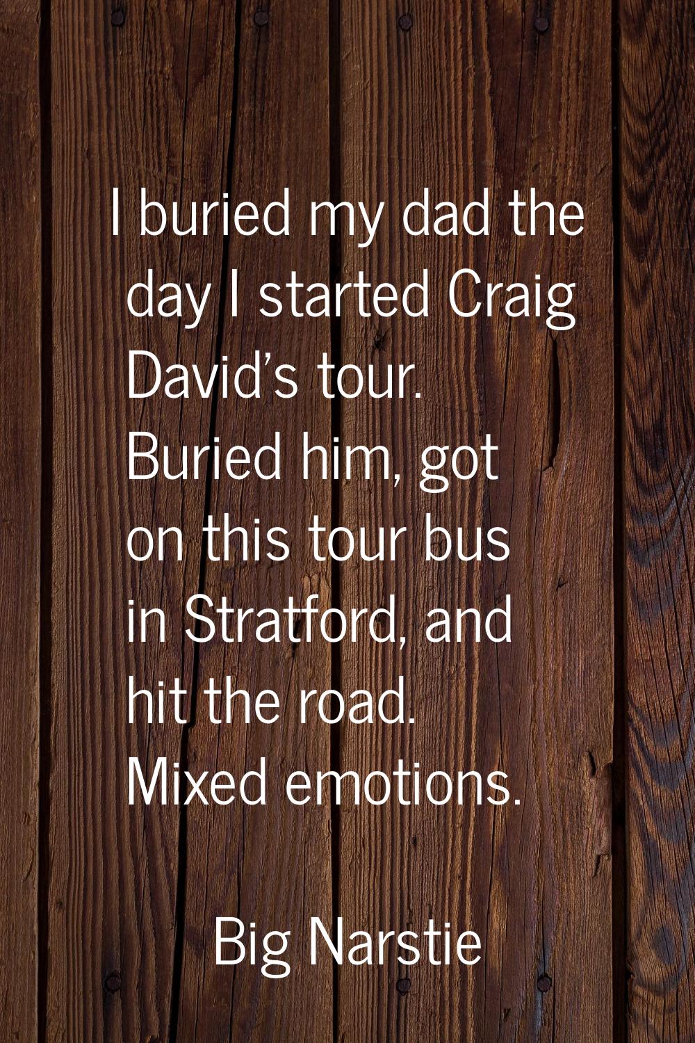 I buried my dad the day I started Craig David's tour. Buried him, got on this tour bus in Stratford
