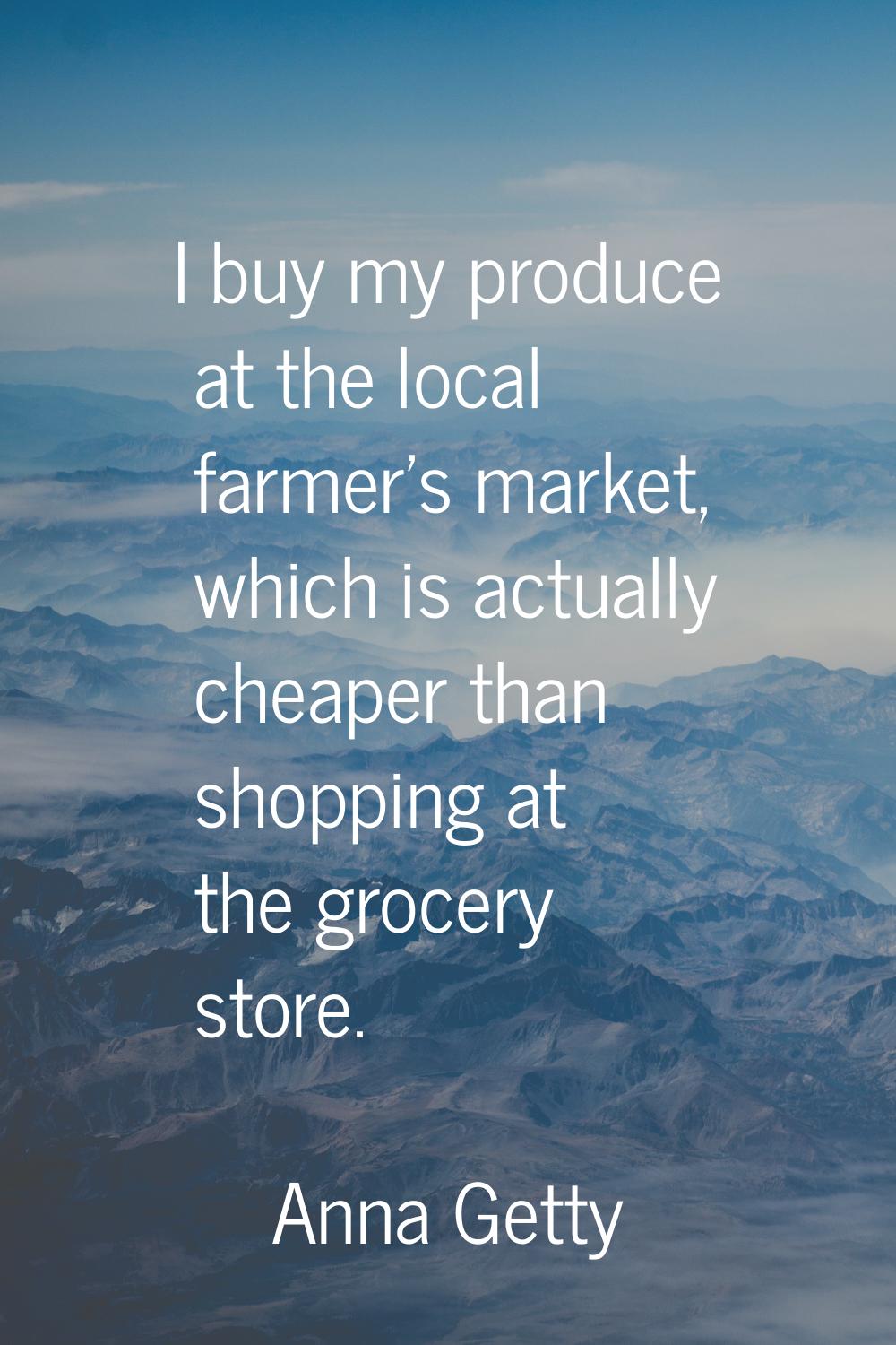I buy my produce at the local farmer's market, which is actually cheaper than shopping at the groce